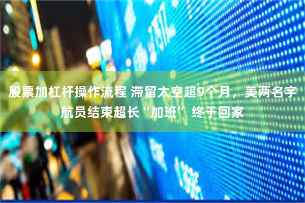 股票加杠杆操作流程 滞留太空超9个月，美两名宇航员结束超长“加班” 终于回家