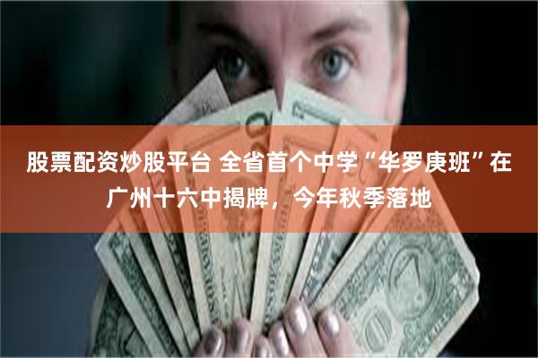 股票配资炒股平台 全省首个中学“华罗庚班”在广州十六中揭牌，今年秋季落地