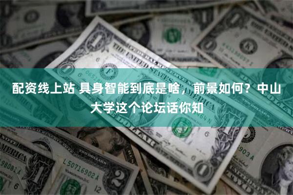 配资线上站 具身智能到底是啥，前景如何？中山大学这个论坛话你知
