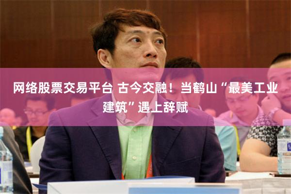 网络股票交易平台 古今交融！当鹤山“最美工业建筑”遇上辞赋