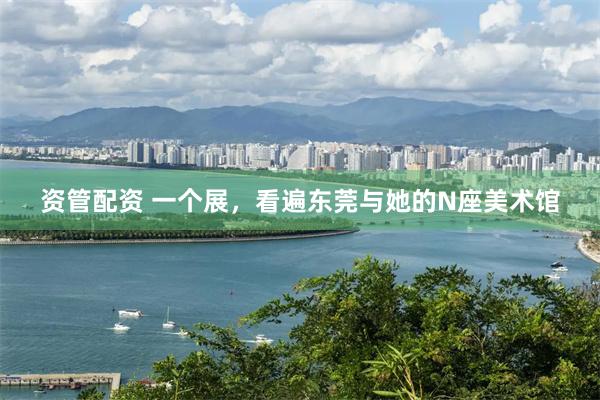 资管配资 一个展，看遍东莞与她的N座美术馆