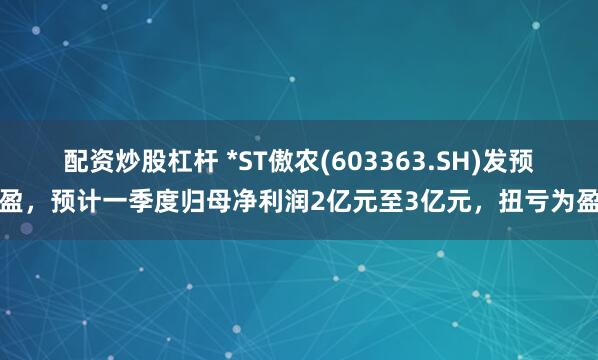 配资炒股杠杆 *ST傲农(603363.SH)发预盈，预计一季度归母净利润2亿元至3亿元，扭亏为盈