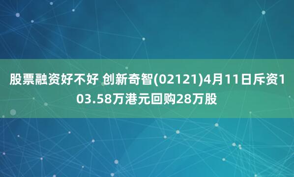 股票融资好不好 创新奇智(02121)4月11日斥资103.58万港元回购28万股