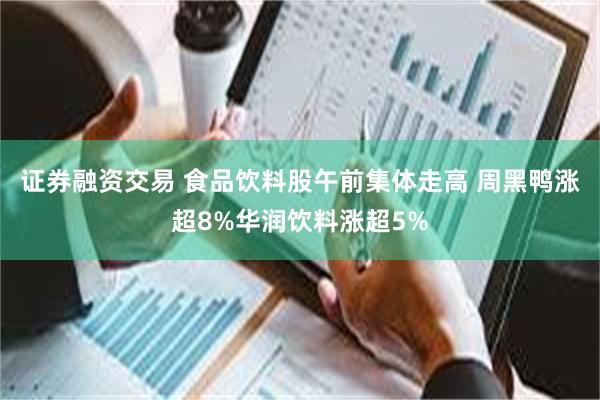 证券融资交易 食品饮料股午前集体走高 周黑鸭涨超8%华润饮料涨超5%