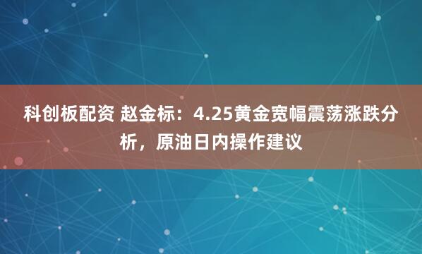 科创板配资 赵金标：4.25黄金宽幅震荡涨跌分析，原油日内操作建议