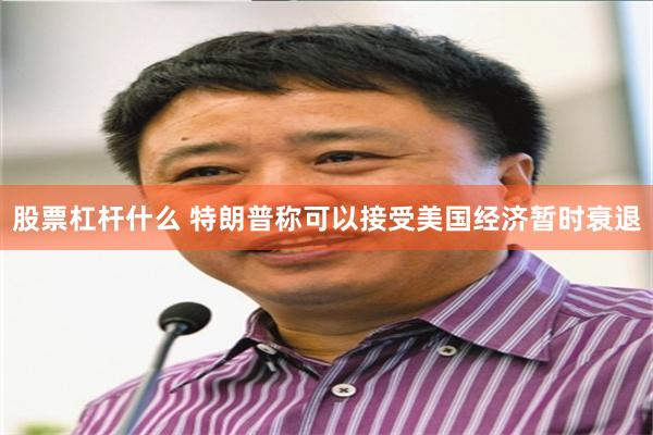 股票杠杆什么 特朗普称可以接受美国经济暂时衰退
