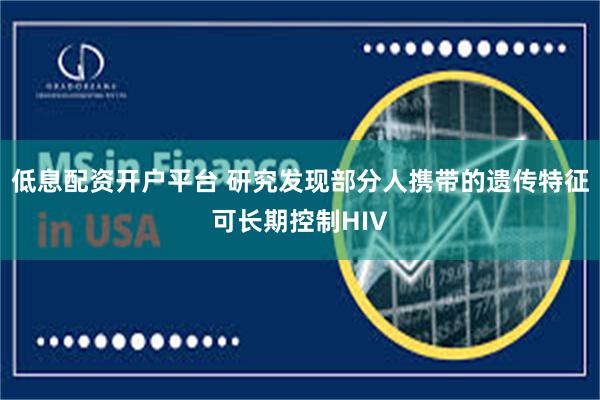 低息配资开户平台 研究发现部分人携带的遗传特征可长期控制HIV