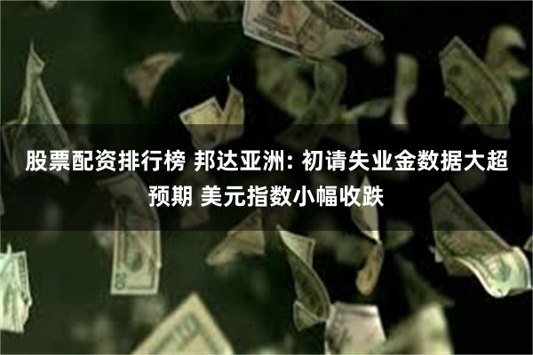 股票配资排行榜 邦达亚洲: 初请失业金数据大超预期 美元指数小幅收跌