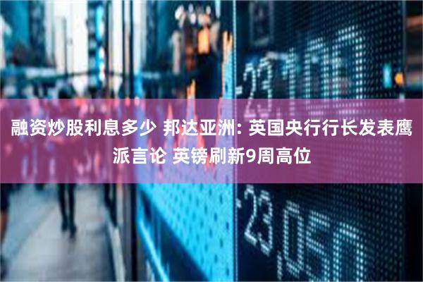 融资炒股利息多少 邦达亚洲: 英国央行行长发表鹰派言论 英镑刷新9周高位