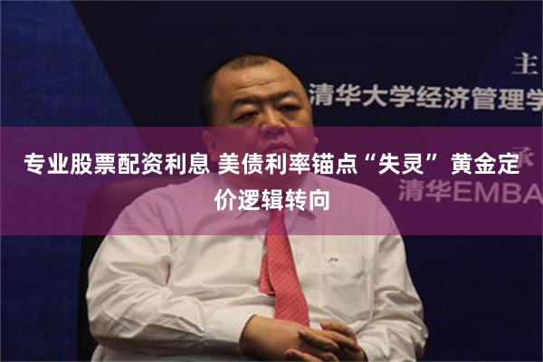 专业股票配资利息 美债利率锚点“失灵” 黄金定价逻辑转向