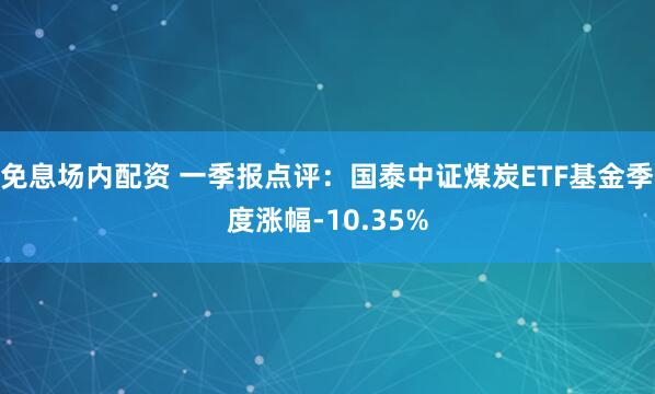 免息场内配资 一季报点评：国泰中证煤炭ETF基金季度涨幅-10.35%