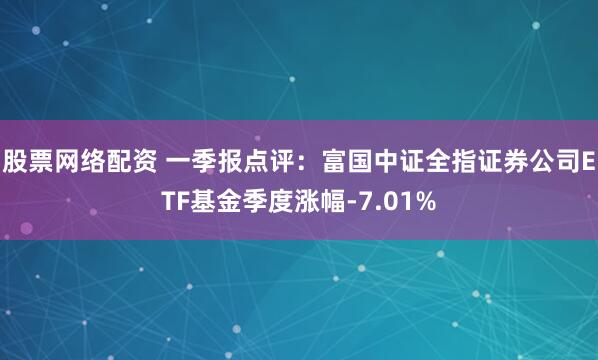 股票网络配资 一季报点评：富国中证全指证券公司ETF基金季度涨幅-7.01%