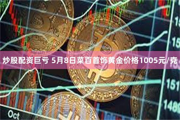 炒股配资巨亏 5月8日菜百首饰黄金价格1005元/克