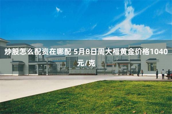 炒股怎么配资在哪配 5月8日周大福黄金价格1040元/克
