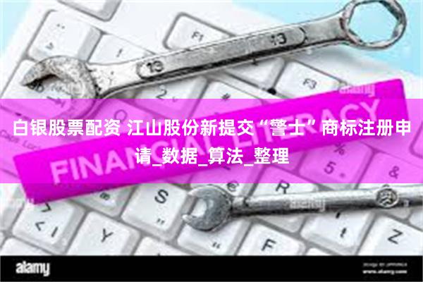 白银股票配资 江山股份新提交“警士”商标注册申请_数据_算法_整理
