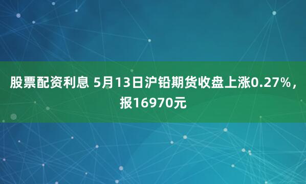 股票配资利息 5月13日沪铅期货收盘上涨0.27%，报16970元