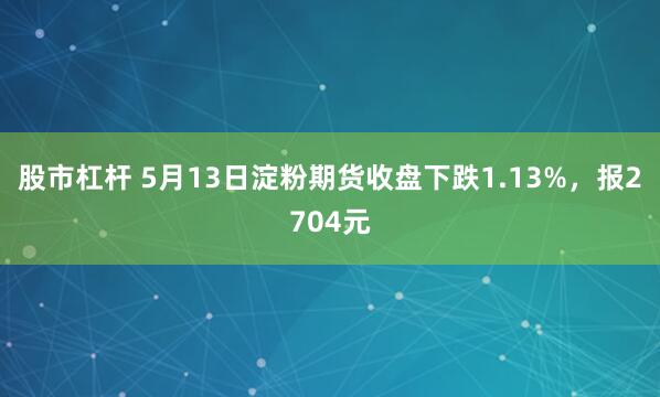 股市杠杆 5月13日淀粉期货收盘下跌1.13%，报2704元