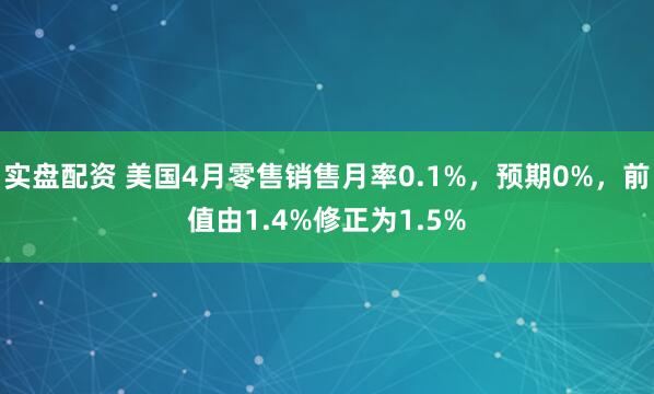 实盘配资 美国4月零售销售月率0.1%，预期0%，前值由1.4%修正为1.5%