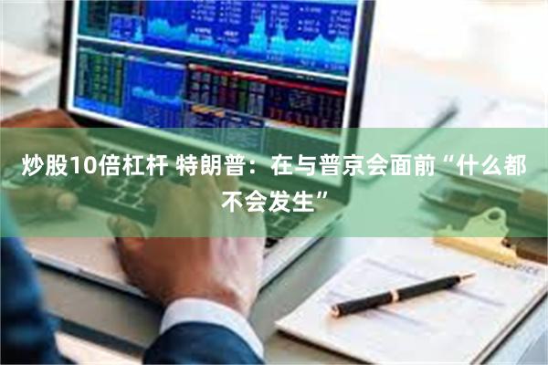 炒股10倍杠杆 特朗普：在与普京会面前“什么都不会发生”