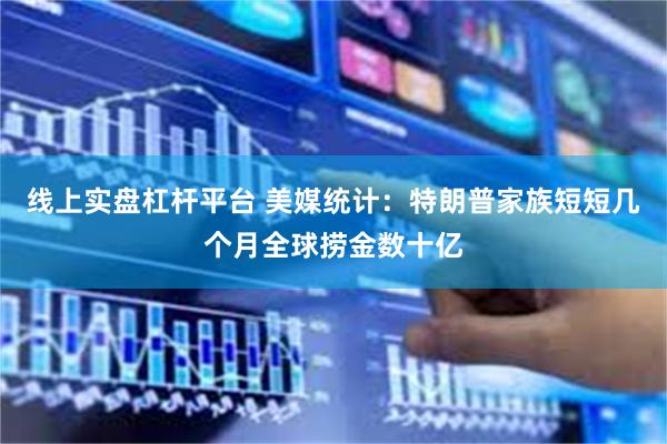 线上实盘杠杆平台 美媒统计：特朗普家族短短几个月全球捞金数十亿
