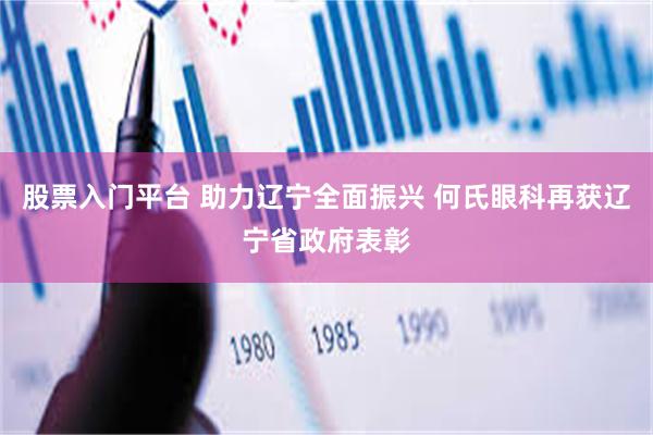 股票入门平台 助力辽宁全面振兴 何氏眼科再获辽宁省政府表彰