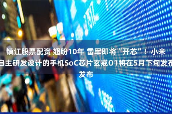 镇江股票配资 翘盼10年 雷军即将“开芯”！小米自主研发设计的手机SoC芯片玄戒O1将在5月下旬发布