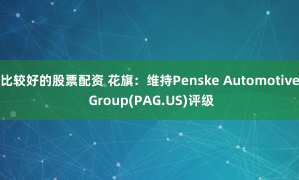 比较好的股票配资 花旗：维持Penske Automotive Group(PAG.US)评级