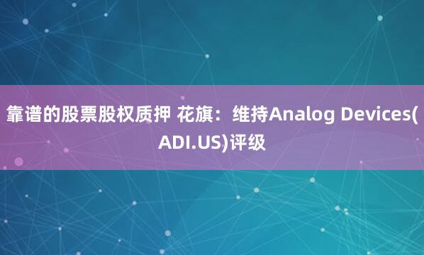 靠谱的股票股权质押 花旗：维持Analog Devices(ADI.US)评级
