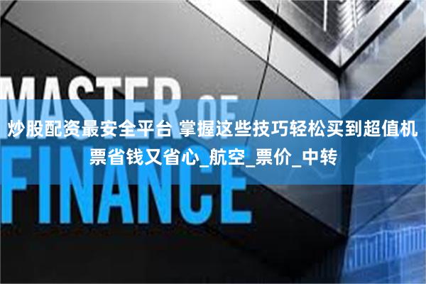 炒股配资最安全平台 掌握这些技巧轻松买到超值机票省钱又省心_航空_票价_中转