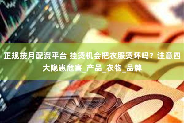 正规按月配资平台 挂烫机会把衣服烫坏吗？注意四大隐患危害_产品_衣物_品牌