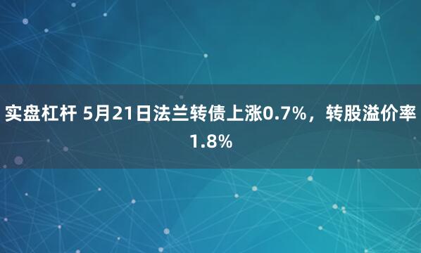 实盘杠杆 5月21日法兰转债上涨0.7%，转股溢价率1.8%