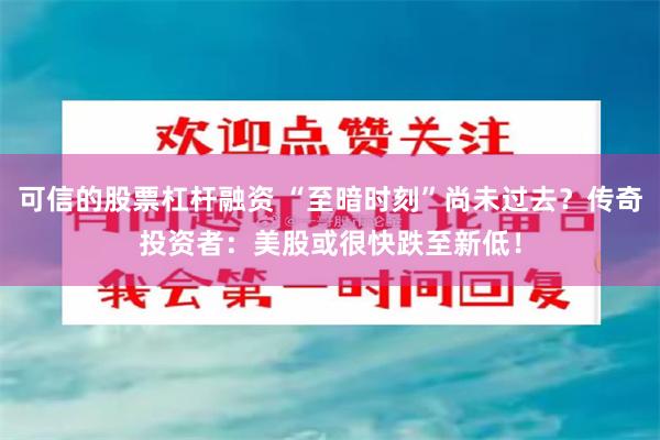可信的股票杠杆融资 “至暗时刻”尚未过去？传奇投资者：美股或很快跌至新低！