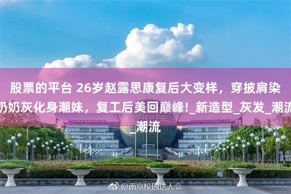 股票的平台 26岁赵露思康复后大变样，穿披肩染奶奶灰化身潮妹，复工后美回巅峰!_新造型_灰发_潮流