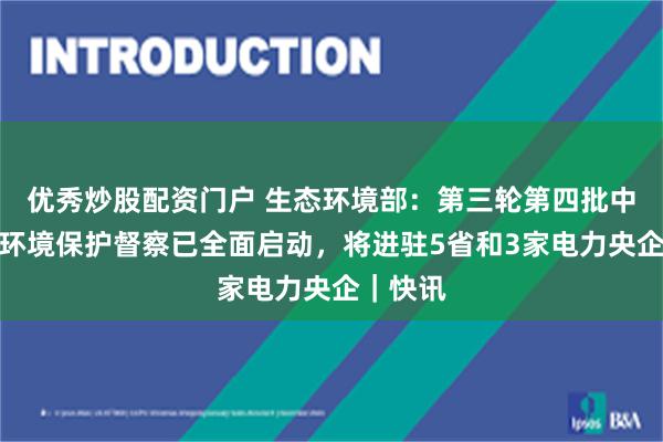 优秀炒股配资门户 生态环境部：第三轮第四批中央生态环境保护督察已全面启动，将进驻5省和3家电力央企｜快讯