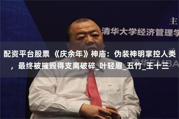 配资平台股票 《庆余年》神庙：伪装神明掌控人类，最终被摧毁得支离破碎_叶轻眉_五竹_王十三
