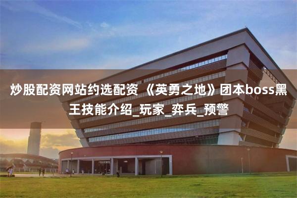 炒股配资网站约选配资 《英勇之地》团本boss黑王技能介绍_玩家_弈兵_预警