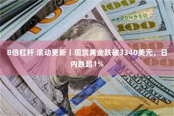 8倍杠杆 滚动更新丨现货黄金跌破3340美元，日内跌超1%