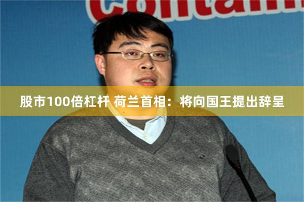 股市100倍杠杆 荷兰首相：将向国王提出辞呈