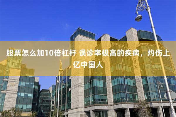 股票怎么加10倍杠杆 误诊率极高的疾病，灼伤上亿中国人