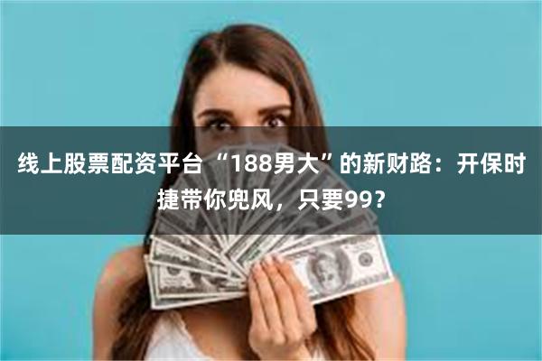 线上股票配资平台 “188男大”的新财路：开保时捷带你兜风，只要99？