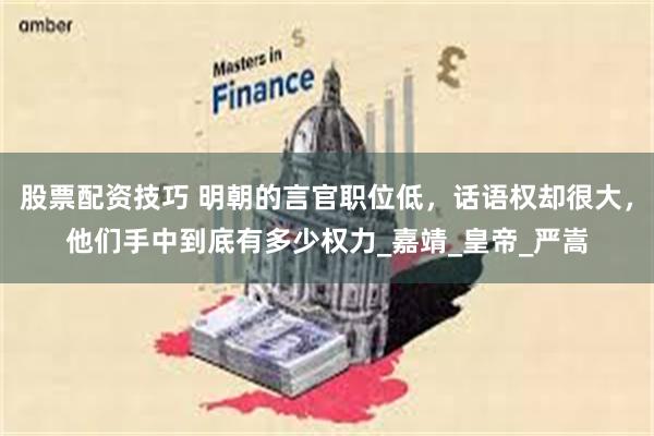 股票配资技巧 明朝的言官职位低，话语权却很大，他们手中到底有多少权力_嘉靖_皇帝_严嵩