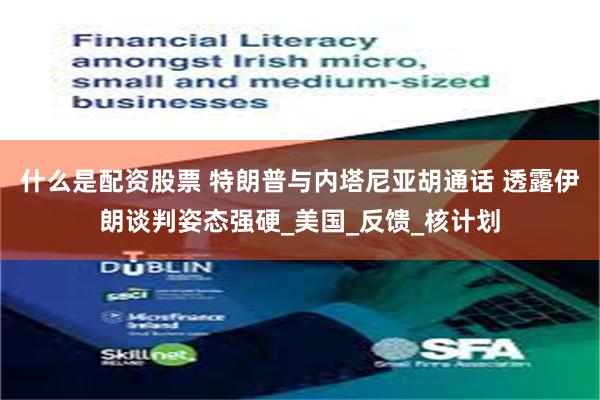 什么是配资股票 特朗普与内塔尼亚胡通话 透露伊朗谈判姿态强硬_美国_反馈_核计划