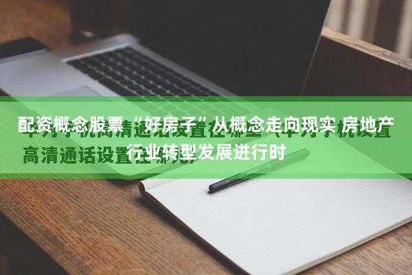 配资概念股票 “好房子”从概念走向现实 房地产行业转型发展进行时