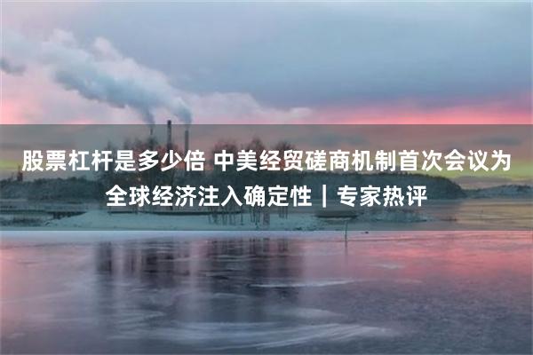 股票杠杆是多少倍 中美经贸磋商机制首次会议为全球经济注入确定性｜专家热评