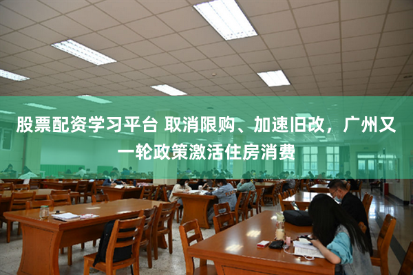 股票配资学习平台 取消限购、加速旧改，广州又一轮政策激活住房消费