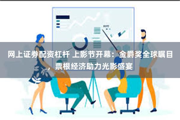 网上证劵配资杠杆 上影节开幕：金爵奖全球瞩目，票根经济助力光影盛宴