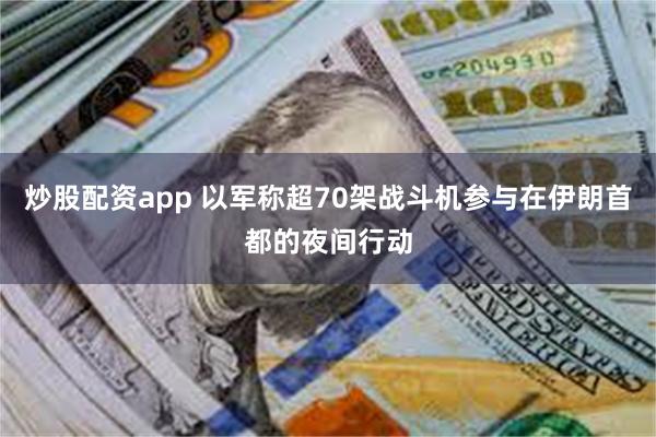 炒股配资app 以军称超70架战斗机参与在伊朗首都的夜间行动