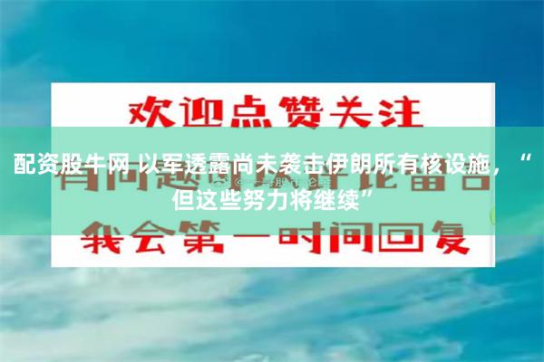 配资股牛网 以军透露尚未袭击伊朗所有核设施，“但这些努力将继续”