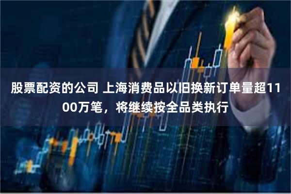 股票配资的公司 上海消费品以旧换新订单量超1100万笔，将继续按全品类执行