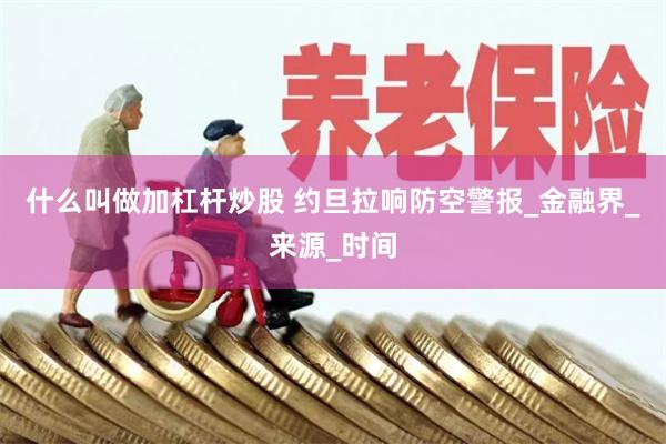 什么叫做加杠杆炒股 约旦拉响防空警报_金融界_来源_时间